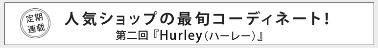 人気ショップの最旬コーディネート！第二回『Hurley（ハーレー）』