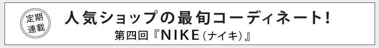 人気ショップの最旬コーディネート！第四回『NIKE（ナイキ）』