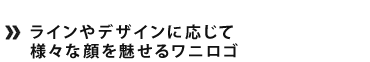 ラインやデザインに応じて様々な顔を魅せるワニロゴ