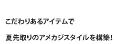 こだわりあるアイテムで夏先取りのアメカジスタイルを構築！