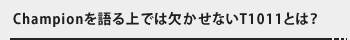 Championを語る上では欠かせないT1011とは？