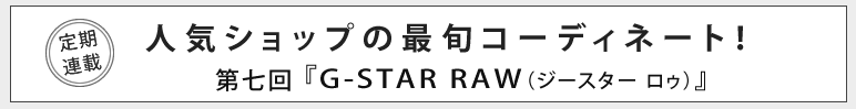 人気ショップの最旬コーディネート！第七回 G-STAR RAW（ジースター ロゥ）