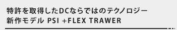 特許を取得したDCならではのテクノロジー新作モデル PSI＋FLEX TRAWER