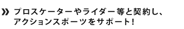 プロスケーターやライダー等と契約し、アクションスポーツをサポート！