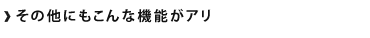 他にもこんな機能がアリ