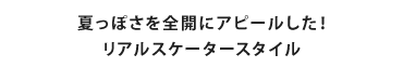 夏っぽさ全開にアピールした！リアルスケータースタイル