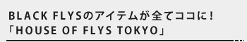 BLACK FLYSのアイテムが全てココに！「HOUSE OF FLYS TOKYO」