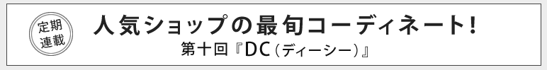 人気ショップの最旬コーディネート！第十回 DC（ディーシー）