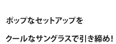 ポップなセットアップをクールなサングラスで引き締め！