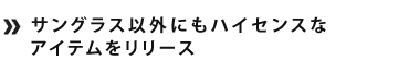 サングラス以外にもハイセンスなアイテムをリリース