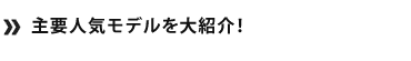 主要人気モデルを大紹介！