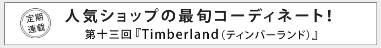 人気ショップの最旬コーディネート！第十三回 Timberland（ティンバーランド）