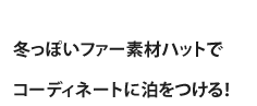 冬っぽいファー素材ハットでコーディネートに泊をつける！