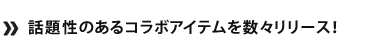 話題性のあるコラボアイテムを数々リリース！