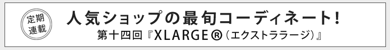 人気ショップの最旬コーディネート！第十四回 XLARGE®（エクストララージ）